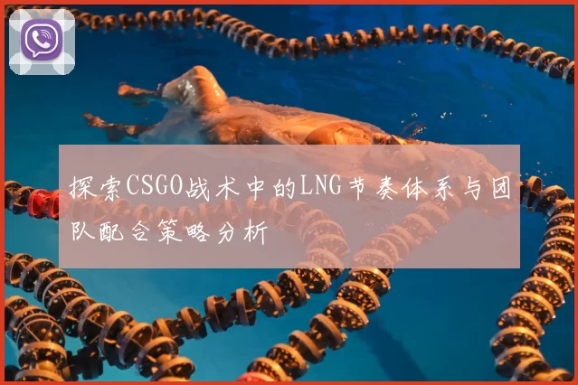 探索CSGO战术中的LNG节奏体系与团队配合策略分析