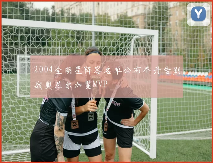 2004全明星阵容名单公布乔丹告别战奥尼尔加冕MVP