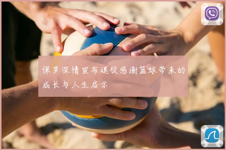 保罗深情宣布退役感谢篮球带来的成长与人生启示