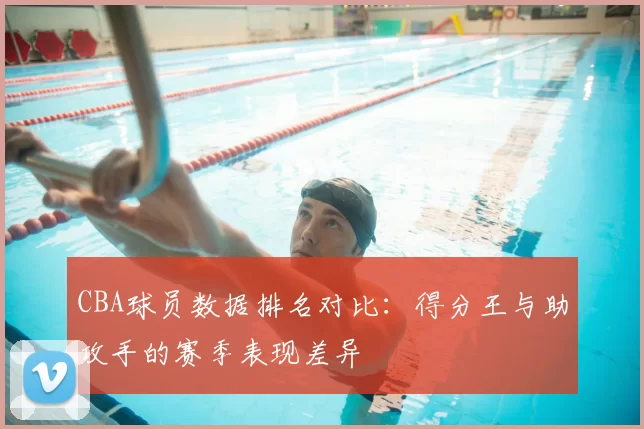 CBA球员数据排名对比:得分王与助攻手的赛季表现差异