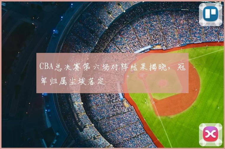 CBA总决赛第六场对阵结果揭晓，冠军归属尘埃落定