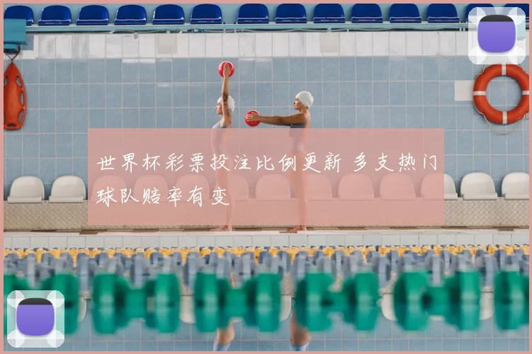 世界杯彩票投注比例更新 多支热门球队赔率有变