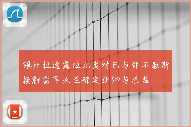佩杜拉透露拉比奥特已与那不勒斯接触需等米兰确定新帅与总监