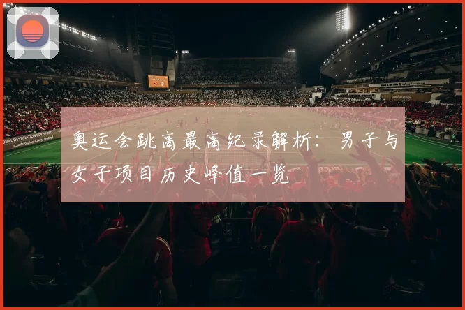 奥运会跳高最高纪录解析:男子与女子项目历史峰值一览