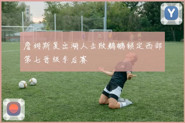 詹姆斯复出湖人击败鹈鹕锁定西部第七晋级季后赛
