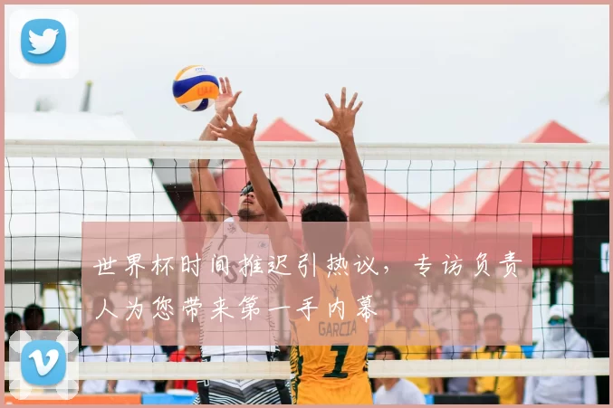 世界杯时间推迟引热议,专访负责人为您带来第一手内幕