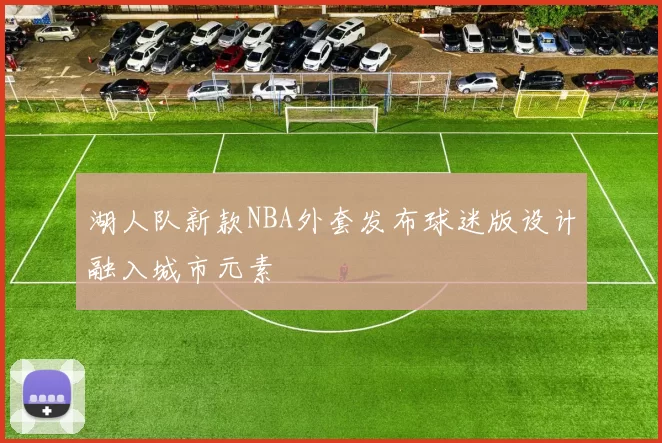 湖人队新款NBA外套发布球迷版设计融入城市元素