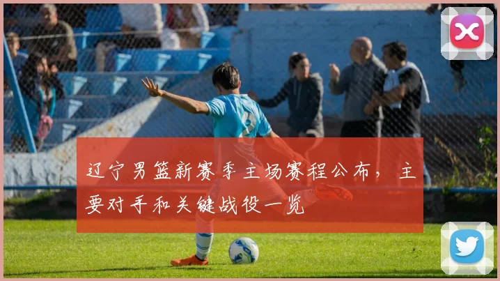 辽宁男篮新赛季主场赛程公布,主要对手和关键战役一览