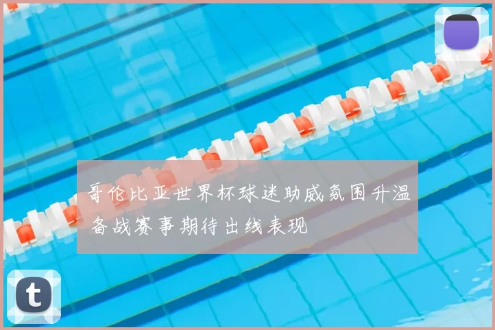 哥伦比亚世界杯球迷助威氛围升温 备战赛事期待出线表现