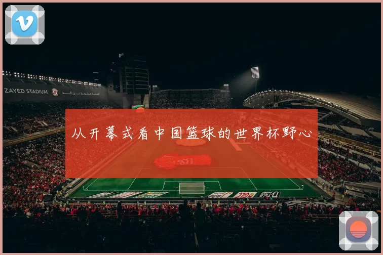 从开幕式看中国篮球的世界杯野心