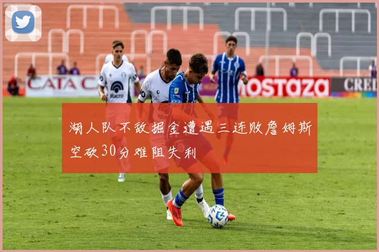 湖人队不敌掘金遭遇三连败詹姆斯空砍30分难阻失利