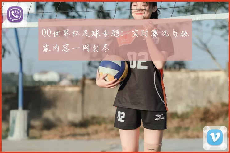 QQ世界杯足球专题：实时赛况与独家内容一网打尽