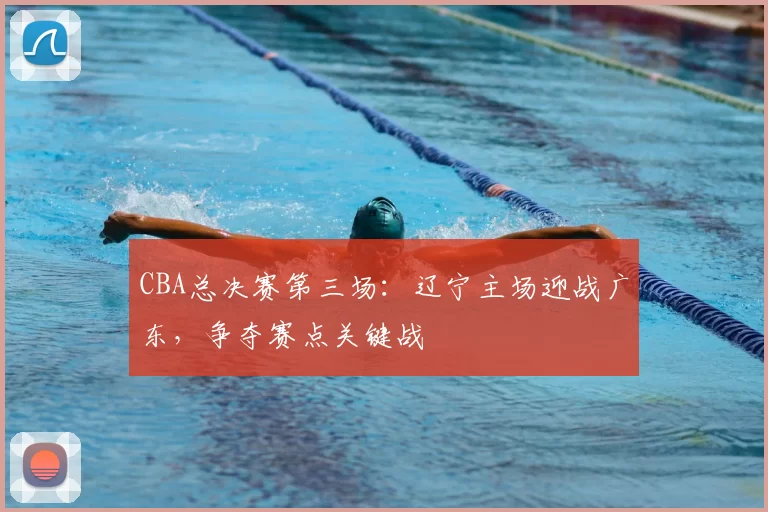 CBA总决赛第三场:辽宁主场迎战广东,争夺赛点关键战
