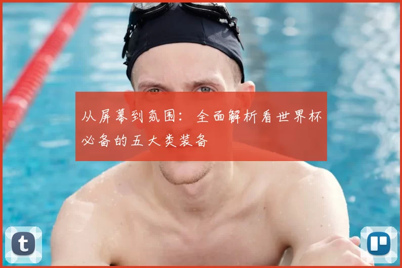 从屏幕到氛围:全面解析看世界杯必备的五大类装备