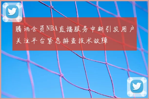 腾讯会员NBA直播服务中断引发用户关注平台紧急排查技术故障