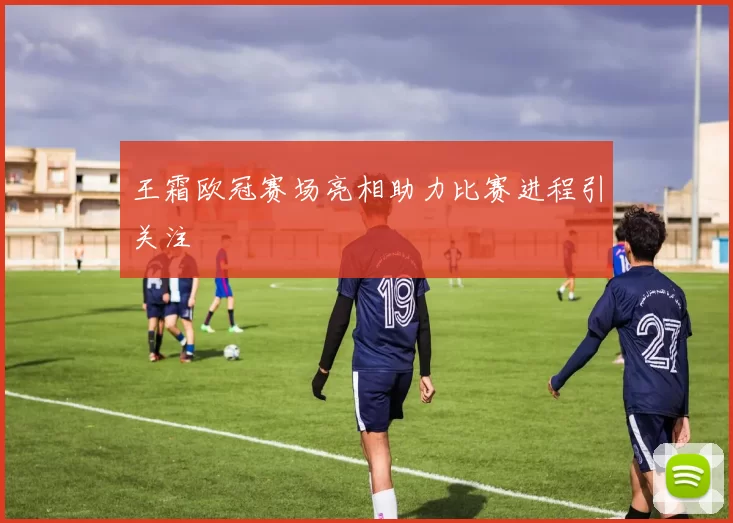 王霜欧冠赛场亮相助力比赛进程引关注