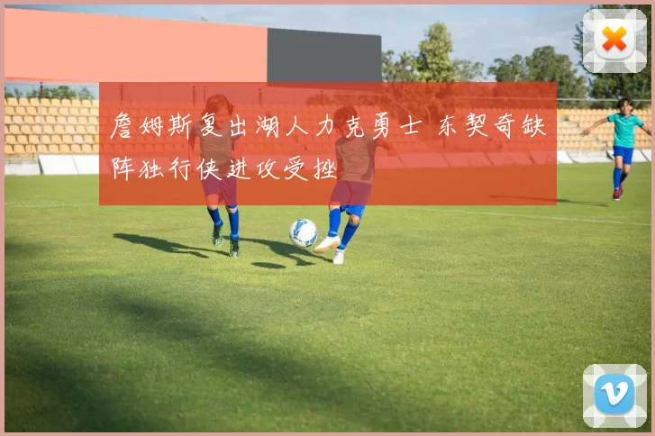 詹姆斯复出湖人力克勇士 东契奇缺阵独行侠进攻受挫