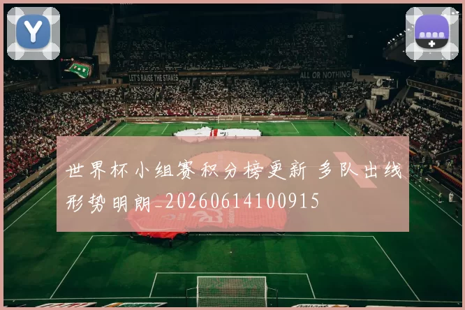 世界杯小组赛积分榜更新 多队出线形势明朗_20260614100915