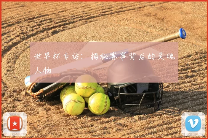 世界杯专访:揭秘赛事背后的灵魂人物