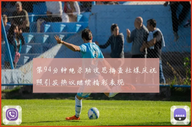 第94分钟绝杀助攻恩梅查社媒庆祝照引发热议继续精彩表现