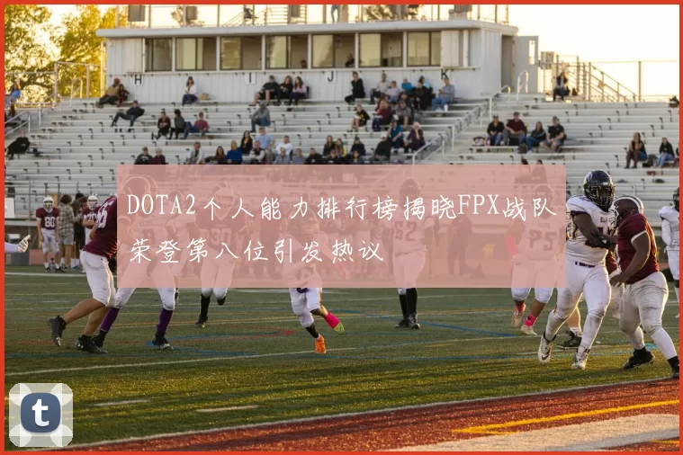 DOTA2个人能力排行榜揭晓FPX战队荣登第八位引发热议