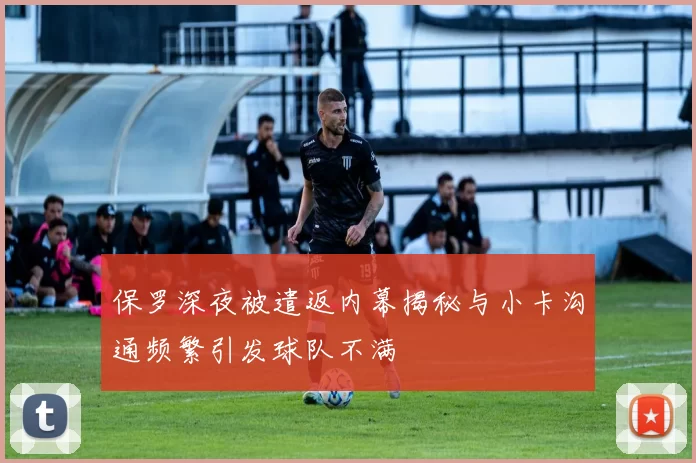 保罗深夜被遣返内幕揭秘与小卡沟通频繁引发球队不满