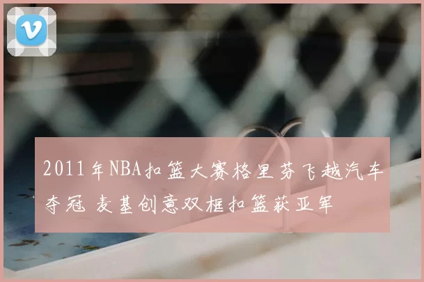 2011年NBA扣篮大赛格里芬飞越汽车夺冠 麦基创意双框扣篮获亚军