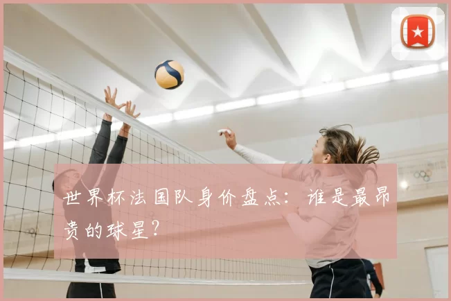 世界杯法国队身价盘点:谁是最昂贵的球星?