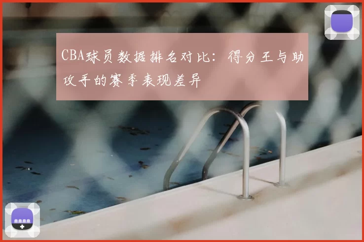 CBA球员数据排名对比:得分王与助攻手的赛季表现差异