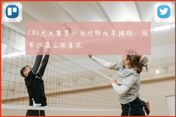 CBA总决赛第六场对阵结果揭晓,冠军归属尘埃落定