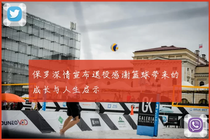 保罗深情宣布退役感谢篮球带来的成长与人生启示