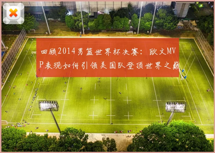 回顾2014男篮世界杯决赛:欧文MVP表现如何引领美国队登顶世界之巅