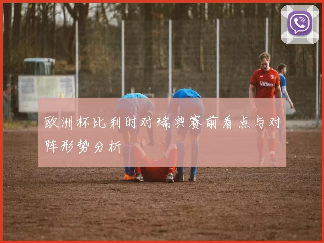 欧洲杯比利时对瑞典赛前看点与对阵形势分析
