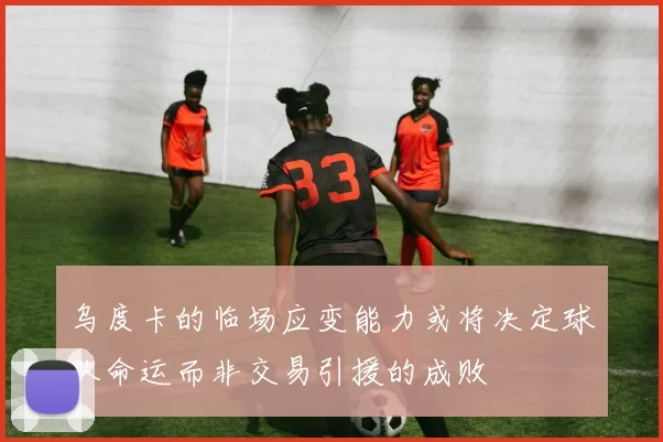 乌度卡的临场应变能力或将决定球队命运而非交易引援的成败