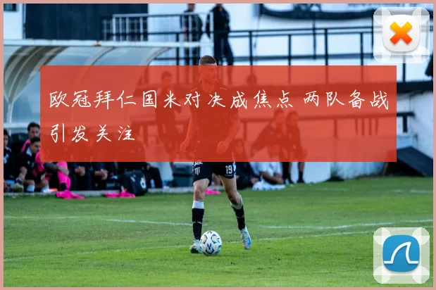 欧冠拜仁国米对决成焦点 两队备战引发关注