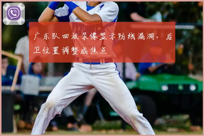 广东队回放录像显示防线漏洞,后卫位置调整成焦点