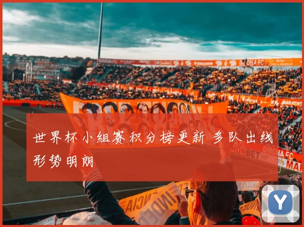 世界杯小组赛积分榜更新 多队出线形势明朗