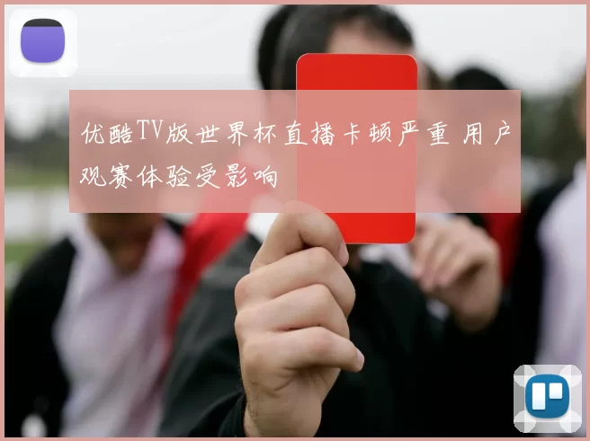 优酷TV版世界杯直播卡顿严重 用户观赛体验受影响
