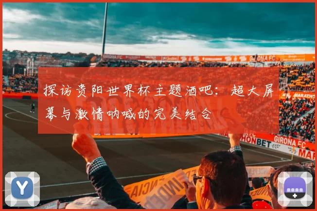 探访贵阳世界杯主题酒吧:超大屏幕与激情呐喊的完美结合