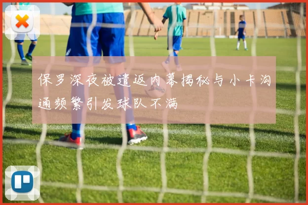 保罗深夜被遣返内幕揭秘与小卡沟通频繁引发球队不满