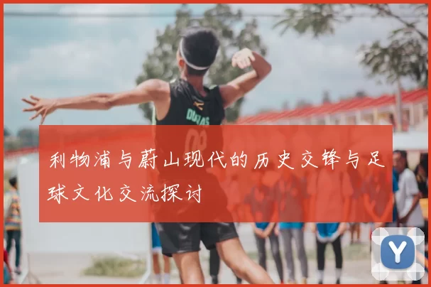 利物浦与蔚山现代的历史交锋与足球文化交流探讨