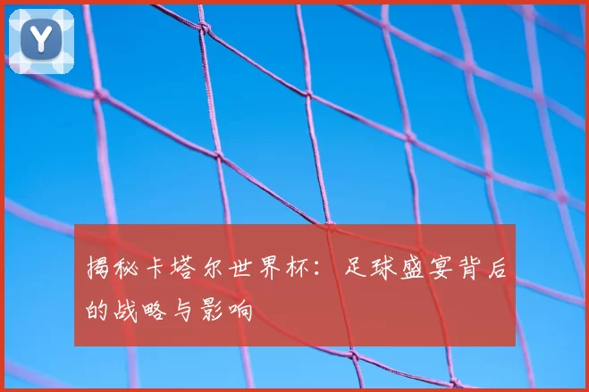 揭秘卡塔尔世界杯:足球盛宴背后的战略与影响