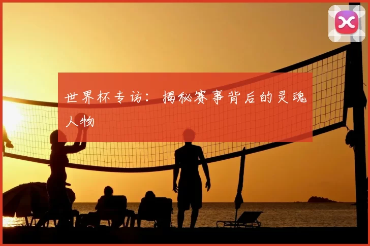世界杯专访:揭秘赛事背后的灵魂人物
