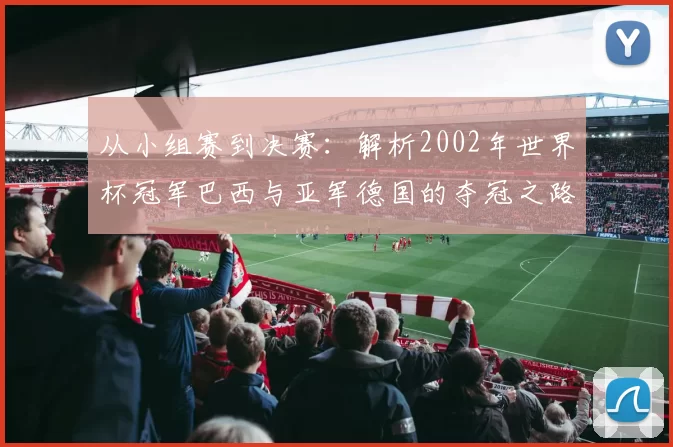从小组赛到决赛:解析2002年世界杯冠军巴西与亚军德国的夺冠之路