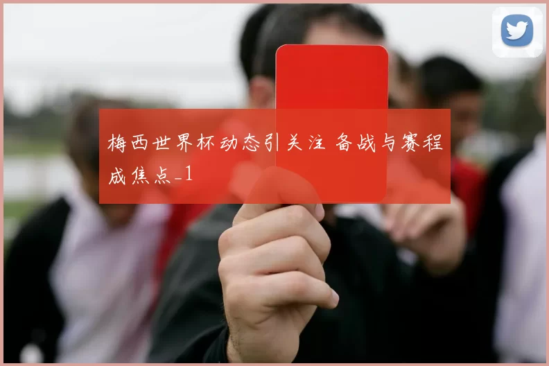 梅西世界杯动态引关注 备战与赛程成焦点_1