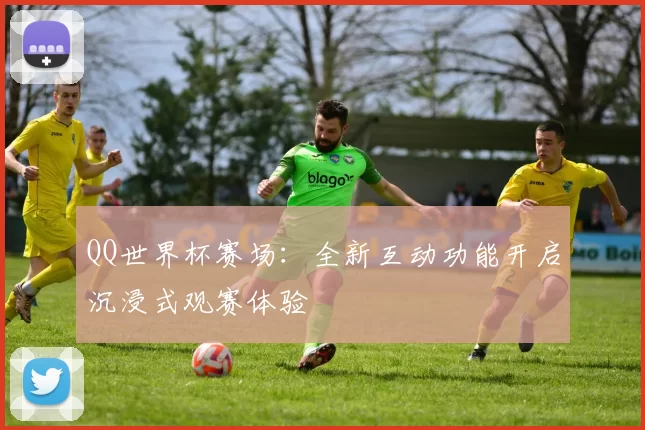 QQ世界杯赛场:全新互动功能开启沉浸式观赛体验